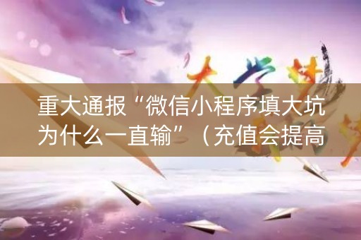 重大通报“微信小程序填大坑为什么一直输”（充值会提高胜率么)