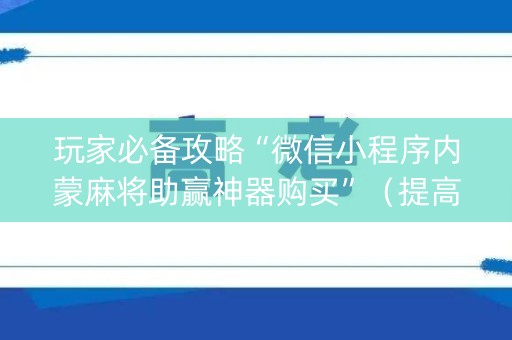 玩家必备攻略“微信小程序内蒙麻将助赢神器购买”（提高胜率软件)