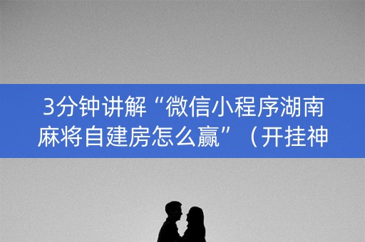 3分钟讲解“微信小程序湖南麻将自建房怎么赢”（开挂神器下载)