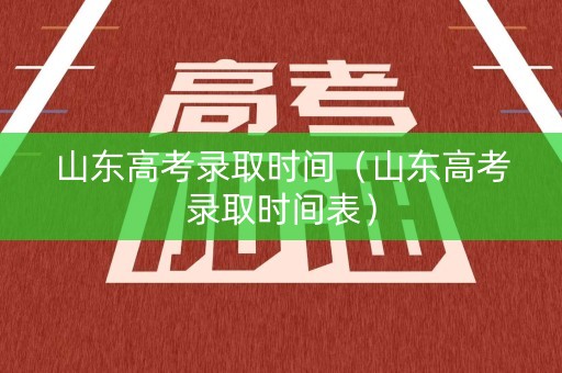 山东高考录取时间（山东高考录取时间表）