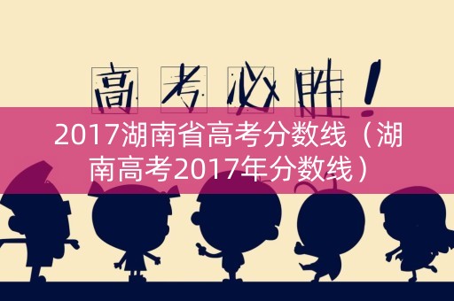 2017湖南省高考分数线（湖南高考2017年分数线）