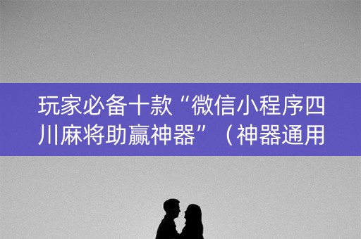 玩家必备十款“微信小程序四川麻将助赢神器”（神器通用版)