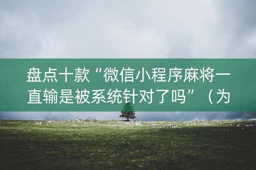 盘点十款“微信小程序麻将一直输是被系统针对了吗”（为什么有人一直赢)