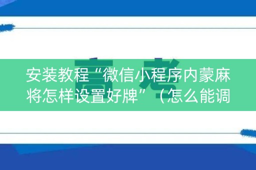 安装教程“微信小程序内蒙麻将怎样设置好牌”（怎么能调好牌)
