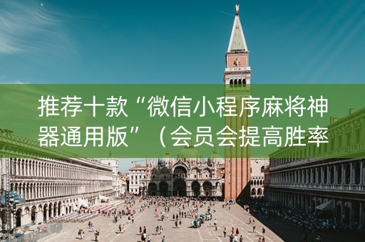 推荐十款“微信小程序麻将神器通用版”（会员会提高胜率吗)