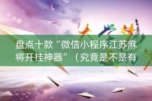 盘点十款“微信小程序江苏麻将开挂神器”（究竟是不是有挂)