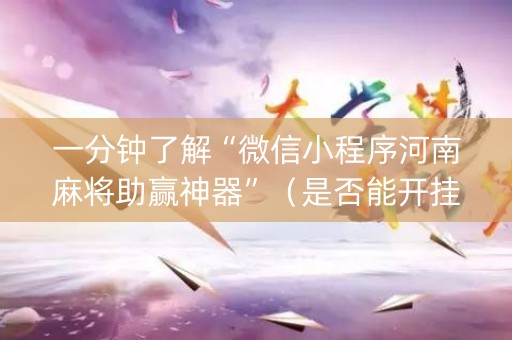 一分钟了解“微信小程序河南麻将助赢神器”（是否能开挂)