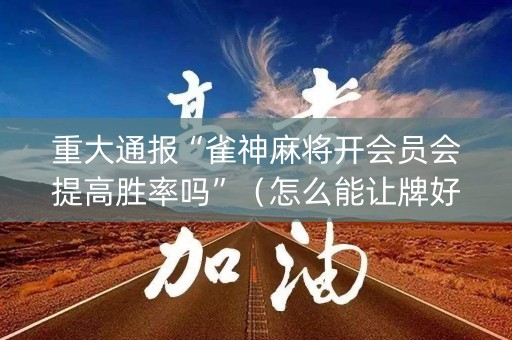 重大通报“雀神麻将开会员会提高胜率吗”（怎么能让牌好一点)