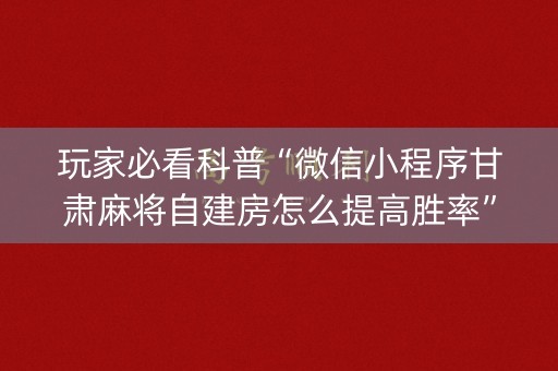 玩家必看科普“微信小程序甘肃麻将自建房怎么提高胜率”（怎么能让牌好一点)