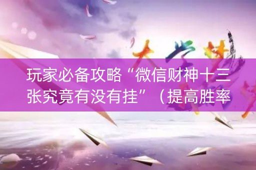 玩家必备攻略“微信财神十三张究竟有没有挂”（提高胜率技巧)