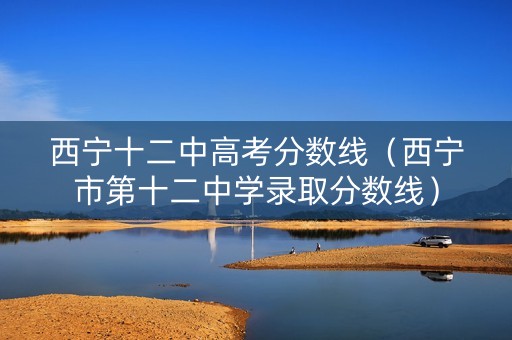西宁十二中高考分数线（西宁市第十二中学录取分数线）