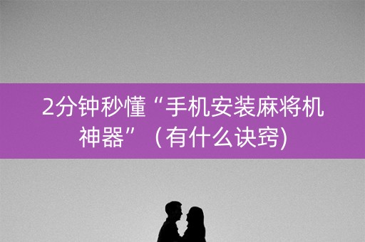 2分钟秒懂“手机安装麻将机神器”（有什么诀窍)