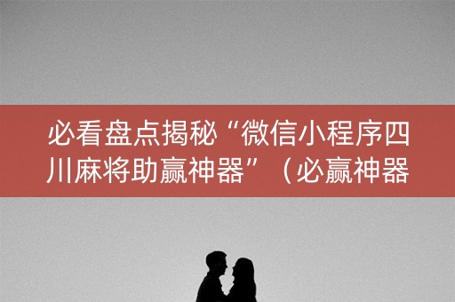 必看盘点揭秘“微信小程序四川麻将助赢神器”（必赢神器)