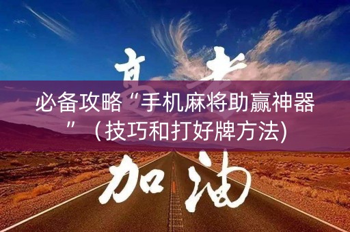 必备攻略“手机麻将助赢神器”（技巧和打好牌方法)
