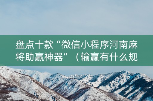 盘点十款“微信小程序河南麻将助赢神器”（输赢有什么规律)