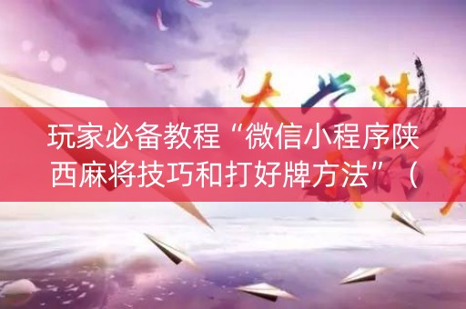 玩家必备教程“微信小程序陕西麻将技巧和打好牌方法”（专用神器下载)