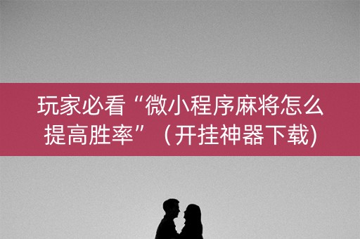 玩家必看“微小程序麻将怎么提高胜率”（开挂神器下载)