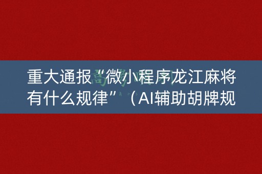 重大通报“微小程序龙江麻将有什么规律”（AI辅助胡牌规则)