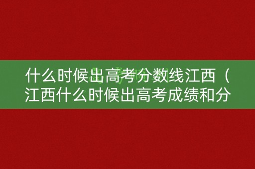什么时候出高考分数线江西（江西什么时候出高考成绩和分数线）