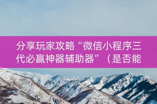 分享玩家攻略“微信小程序三代必赢神器辅助器”（是否能开挂)