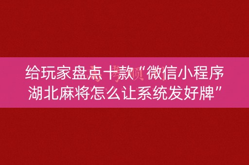 给玩家盘点十款“微信小程序湖北麻将怎么让系统发好牌”（外辅工具)