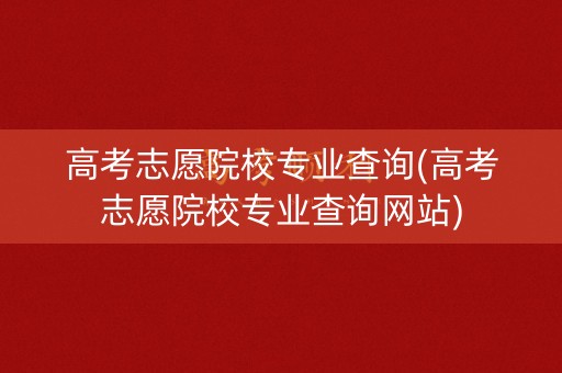 高考志愿院校专业查询(高考志愿院校专业查询网站) 高考志愿院校专业查询(高考志愿院校专业查询网站)
