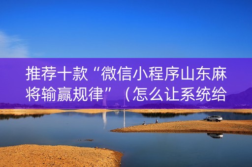 推荐十款“微信小程序山东麻将输赢规律”（怎么让系统给自己好牌)