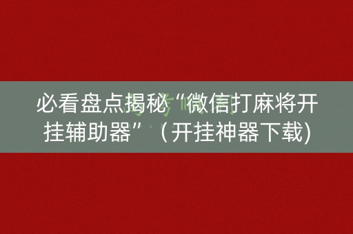 必看盘点揭秘“微信打麻将开挂辅助器”（开挂神器下载)