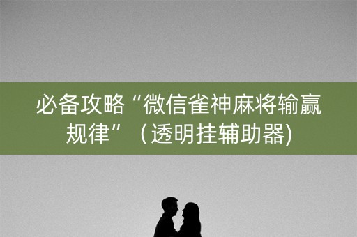 必备攻略“微信雀神麻将输赢规律”（透明挂辅助器)