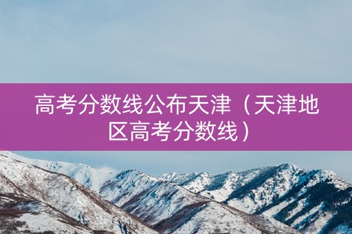 高考分数线公布天津（天津地区高考分数线）