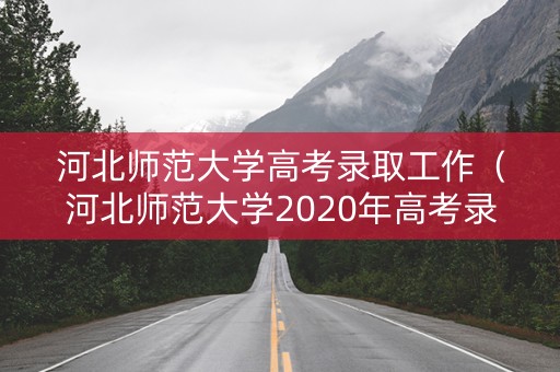 河北师范大学高考录取工作（河北师范大学2020年高考录取分数）