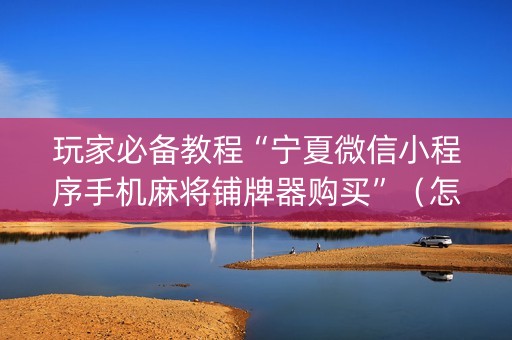 玩家必备教程“宁夏微信小程序手机麻将铺牌器购买”（怎么提高胜率)
