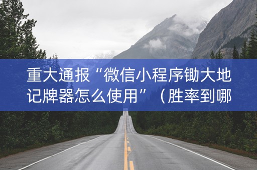 重大通报“微信小程序锄大地记牌器怎么使用”（胜率到哪调)