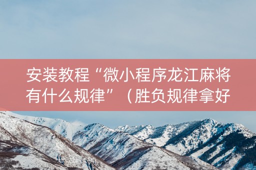 安装教程“微小程序龙江麻将有什么规律”（胜负规律拿好牌)