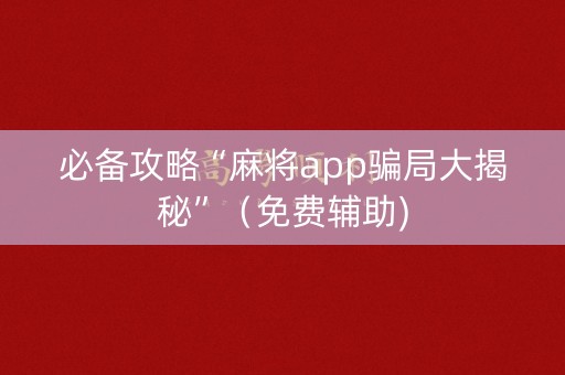 必备攻略“麻将app骗局大揭秘”（免费辅助)