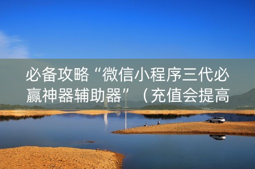 必备攻略“微信小程序三代必赢神器辅助器”（充值会提高胜率么)