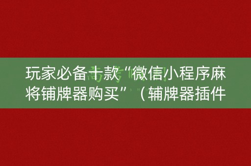 玩家必备十款“微信小程序麻将铺牌器购买”（辅牌器插件购买)