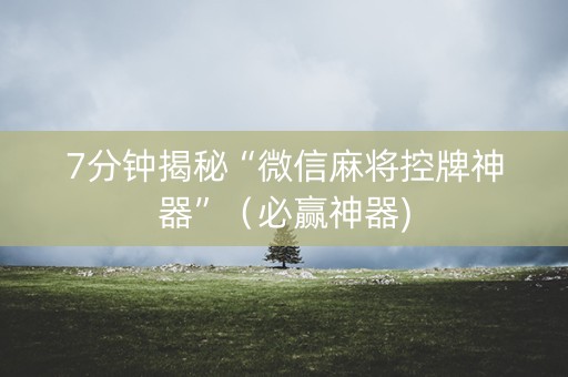 7分钟揭秘“微信麻将控牌神器”（必赢神器)