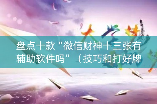 盘点十款“微信财神十三张有辅助软件吗”（技巧和打好牌方法)