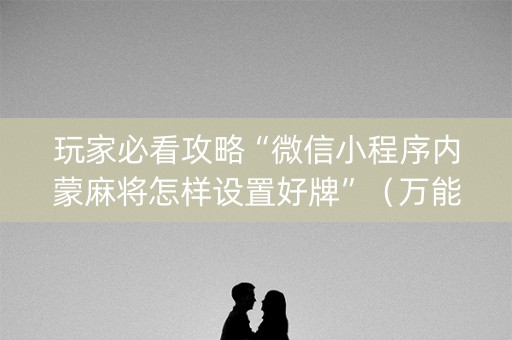玩家必看攻略“微信小程序内蒙麻将怎样设置好牌”（万能开挂神器)