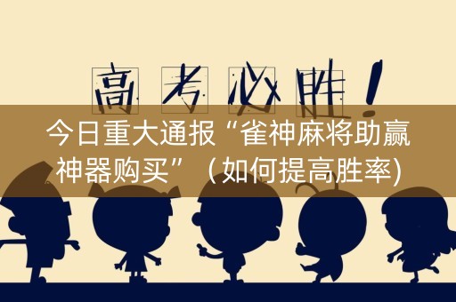 今日重大通报“雀神麻将助赢神器购买”（如何提高胜率)
