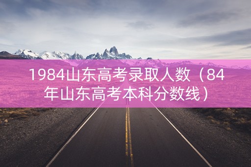 1984山东高考录取人数（84年山东高考本科分数线）