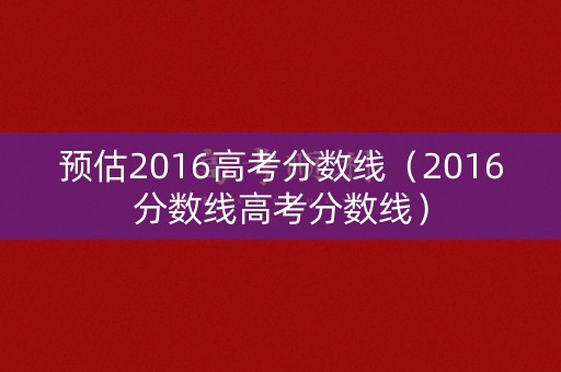 预估2016高考分数线（2016分数线高考分数线）