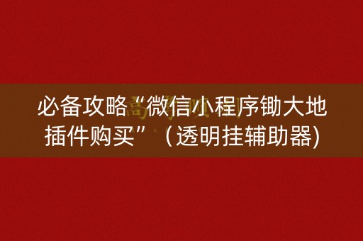 必备攻略“微信小程序锄大地插件购买”（透明挂辅助器)