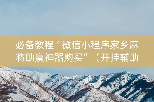 必备教程“微信小程序家乡麻将助赢神器购买”（开挂辅助器脚本)