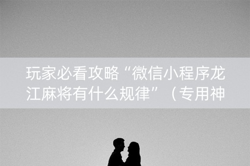 玩家必看攻略“微信小程序龙江麻将有什么规律”（专用神器下载)