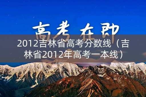 2012吉林省高考分数线（吉林省2012年高考一本线）