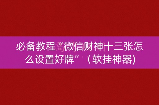 必备教程“微信财神十三张怎么设置好牌”（软挂神器)