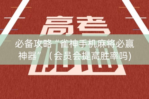 必备攻略“雀神手机麻将必赢神器”（会员会提高胜率吗)