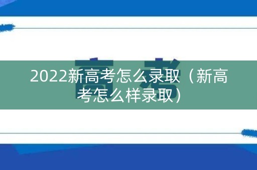 2022新高考怎么录取（新高考怎么样录取）